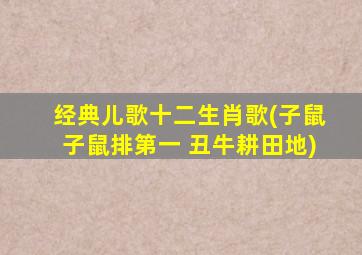 经典儿歌十二生肖歌(子鼠子鼠排第一 丑牛耕田地)